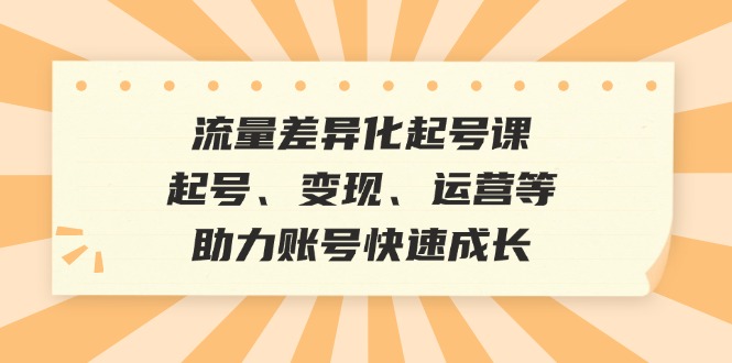 （12911期）流量差异化起号课：起号、变现、运营等，助力账号快速成长-尤课网创