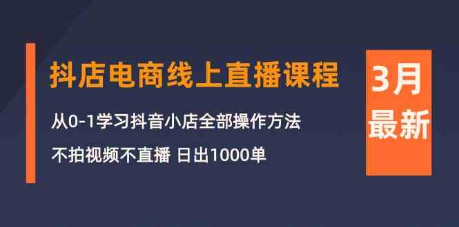 3月抖店电商线上直播课程：从0-1学习抖音小店，不拍视频不直播 日出1000单-尤课网创