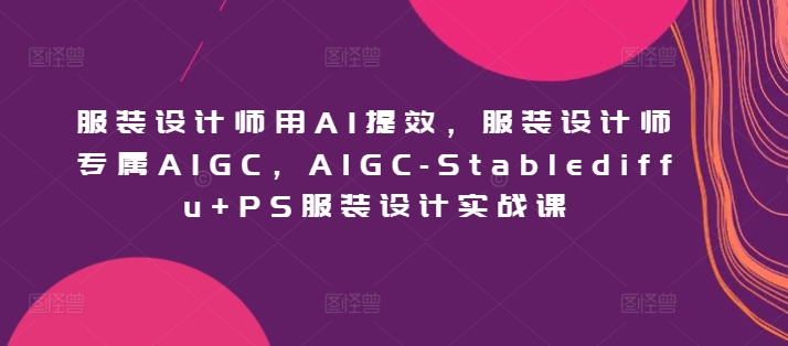 服装设计师用AI提效，服装设计师专属AIGC，AIGC-Stablediffu+PS服装设计实战课-尤课网创