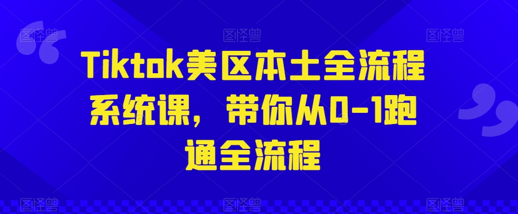 Tiktok美区本土全流程系统课，带你从0-1跑通全流程-尤课网创
