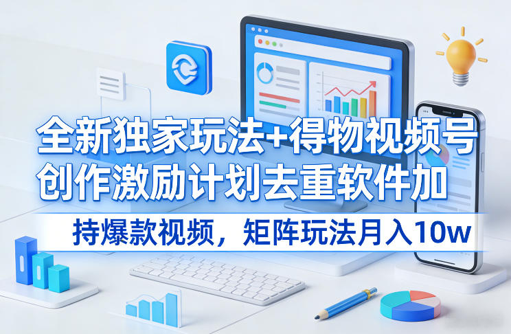 全新独家玩法+得物视频号创作激励计划去重软件加持爆款视频，矩阵玩法月入10w+【揭秘】-尤课网创