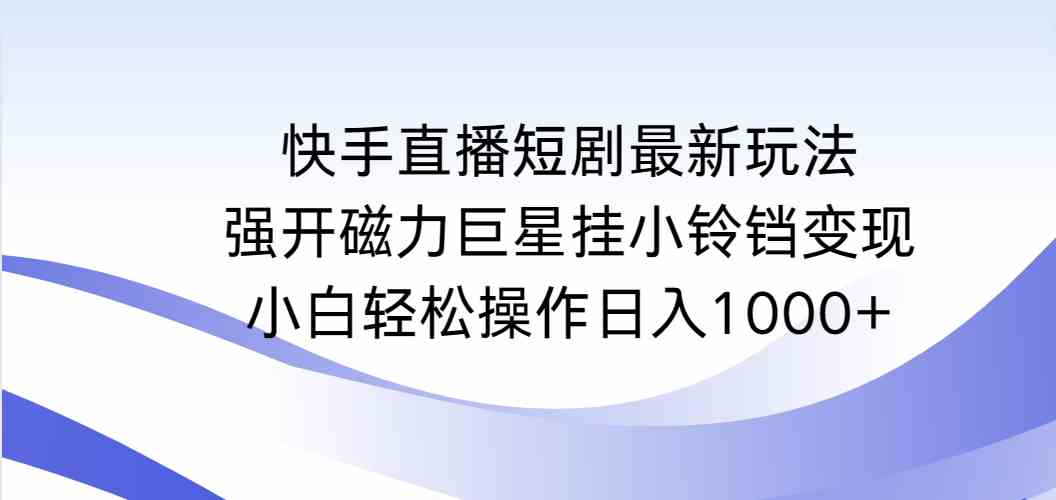 (9320期)快手直播短剧最新玩法,强开磁力巨星挂小铃铛变现,小白轻松操作日入1000+