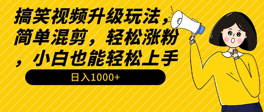 搞笑视频升级玩法，简单混剪，轻松涨粉，小白也能上手，日入1000+教程+素材-尤课网创