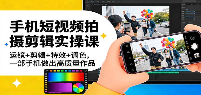手机短视频拍摄剪辑实操课:运镜+剪辑+特效+调色,一部手机做出高质量作品-尤课网创