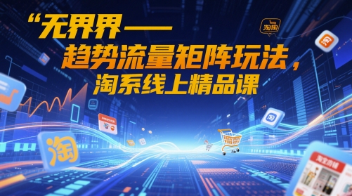 无界-趋势流量矩阵玩法，淘系线上精品课-尤课网创