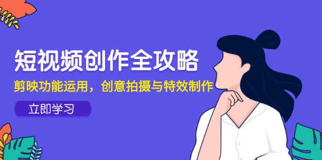 短视频创作全攻略，剪映功能运用，创意拍摄与特效制作-尤课网创