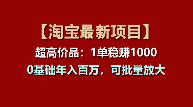 （11246期）【淘宝项目】超高价品：1单赚1000多，0基础年入百万，可批量放大-尤课网创