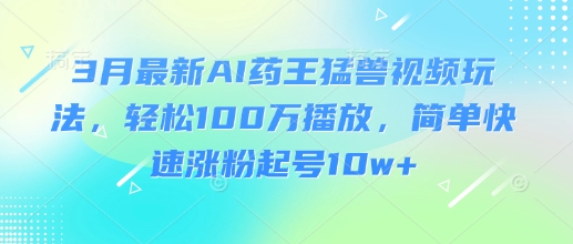 3月最新AI药王猛兽视频玩法，轻松100W播放，简单快速涨粉起号10w+-尤课网创