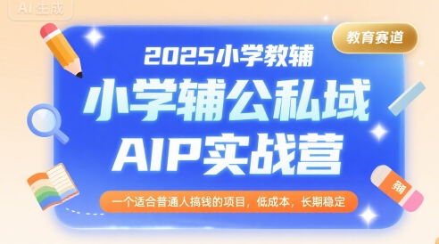 2025小学教辅公私域AIP实战营，一个适合普通人搞钱的项目，低成本，长期稳定-尤课网创
