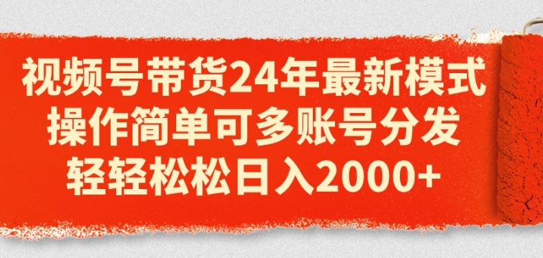 视频号带货24年最新模式，操作简单可多账号分发，轻轻松松日入2k【揭秘】-尤课网创