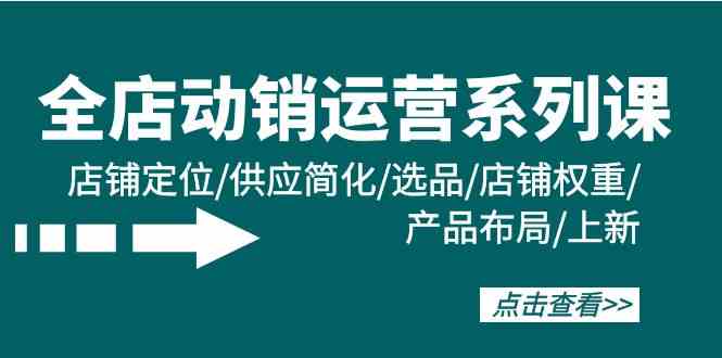（9845期）全店·动销运营系列课：店铺定位/供应简化/选品/店铺权重/产品布局/上新-尤课网创