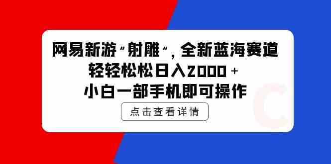 （9936期）网易新游 射雕 全新蓝海赛道，轻松日入2000＋小白一部手机即可操作-尤课网创