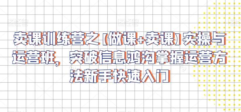 卖课训练营之【做课+卖课】实操与运营班，突破信息鸿沟掌握运营方法新手快速入门-尤课网创