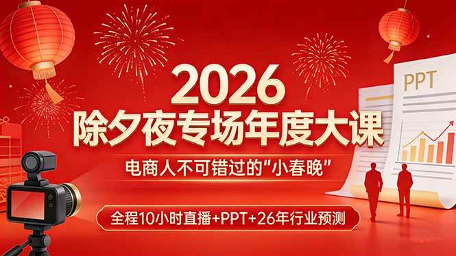 （17450期）2026除夕夜专场年度大课，全程10小时直播+PPT+26年行业预测，是电商人不可错过的“小春晚”-尤课网创