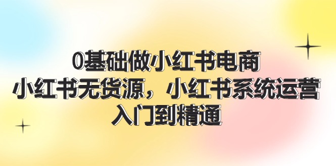 （11960期）0基础做小红书电商，小红书无货源，小红书系统运营，入门到精通 (70节)-尤课网创