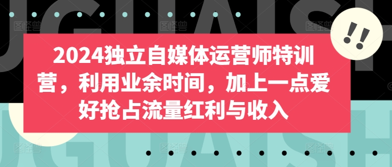 2024独立自媒体运营师特训营，利用业余时间，加上一点爱好抢占流量红利与收入-尤课网创