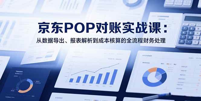（15447期）2025京东POP对账实战课：从数据导出、报表解析到成本核算的全流程财务处理-尤课网创