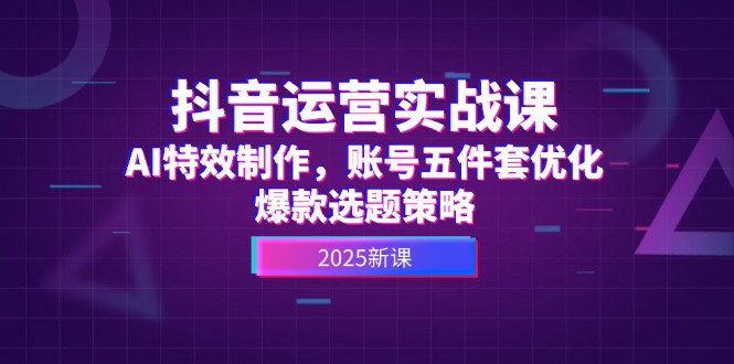 抖音运营实战课，AI特效制作，账号五件套优化，爆款选题策略-尤课网创