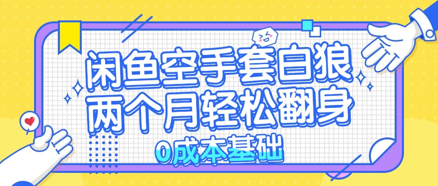 （13004期）闲鱼空手套白狼 0成本基础，简单易上手项目 两个月轻松翻身           …-尤课网创