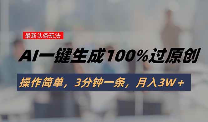 （15605期）头条最新玩法，AI一键生成100%过原创，操作简单，3分钟一条，月入3W＋-尤课网创