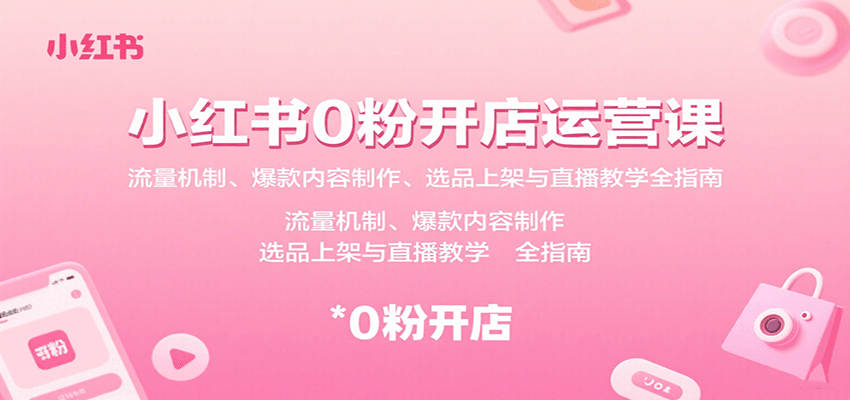 小红书0粉开店运营课：流量机制、爆款内容制作、选品上架与直播教学全指南-尤课网创