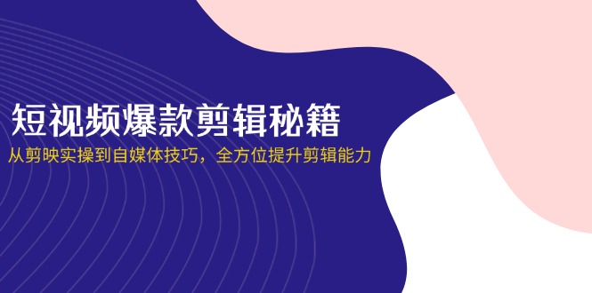 （14244期）短视频爆款剪辑秘籍，从剪映实操到自媒体技巧，全方位提升剪辑能力-尤课网创