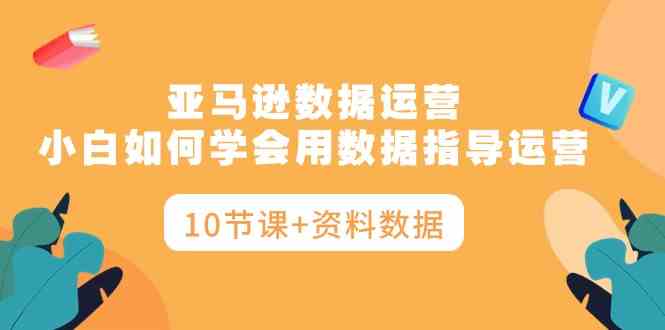 （10158期）亚马逊数据运营，小白如何学会用数据指导运营（10节课+资料数据）-尤课网创