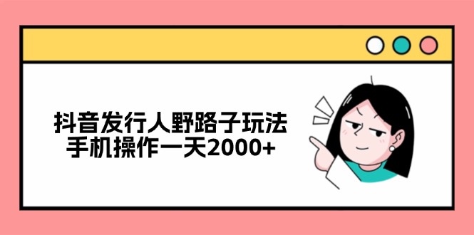 （12929期）抖音发行人野路子玩法，手机操作一天2000+-尤课网创