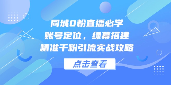 同城0粉直播必学，账号定位，绿幕搭建，精准千粉引流实战攻略-尤课网创