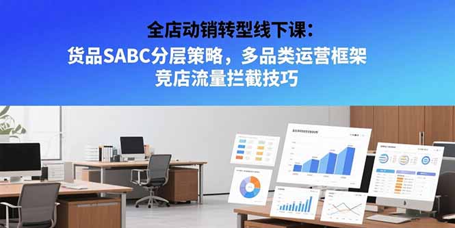 全店动销转型线下课：货品SABC分层策略，多品类运营框架 竞店流量拦截技巧-尤课网创