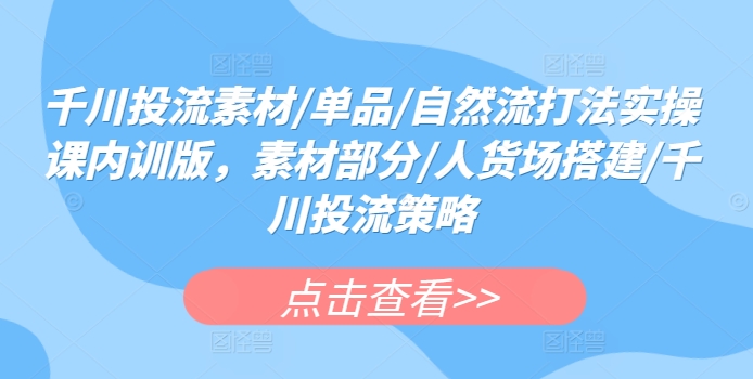 千川投流素材/单品/自然流打法实操课内训版，素材部分/人货场搭建/千川投流策略-尤课网创
