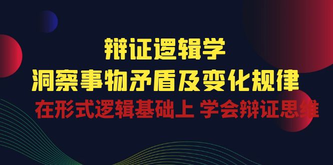 辩证逻辑学 | 洞察事物矛盾及变化规律，在形式逻辑基础上学会辩证思维-尤课网创
