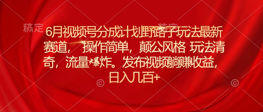 （11040期）6月视频号分成计划野路子玩法最新赛道操作简单，颠公风格玩法清奇，流…-尤课网创