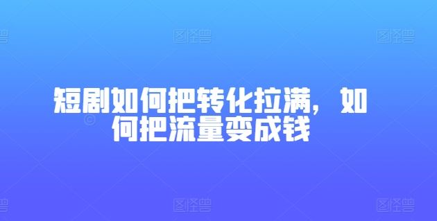 短剧如何把转化拉满，如何把流量变成钱-尤课网创
