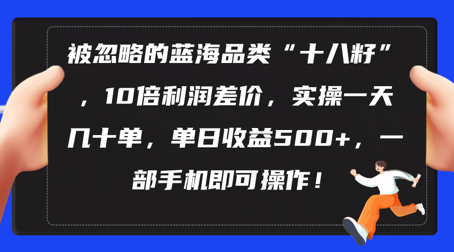 （10696期）被忽略的蓝海品类“十八籽”，10倍利润差价，实操一天几十单 单日收益500+-尤课网创