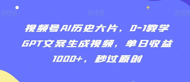 视频号AI历史大片，0-1教学GPT文案生成视频，单日收益1000+，秒过原创【揭秘】-尤课网创