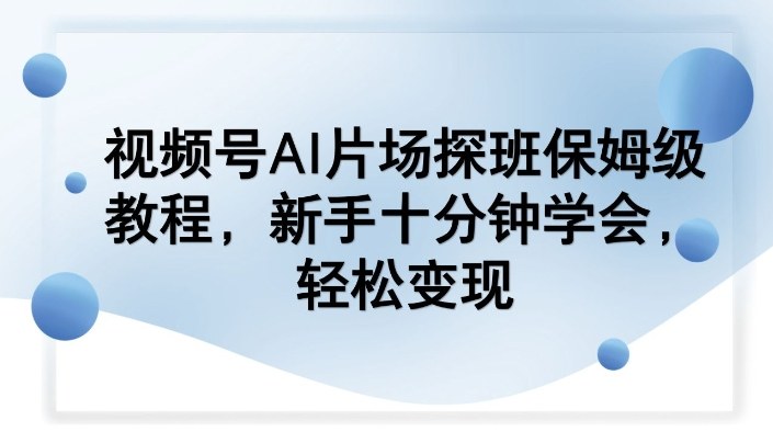 视频号AI片场探班保姆级教程,新手十分钟学会,轻松变现-尤课网创