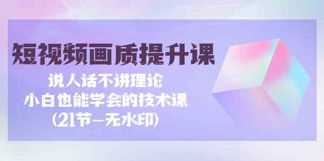 短视频画质提升课，说人话不讲理论，小白也能学会的技术课(无水印)-尤课网创