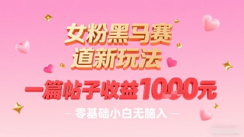 女粉黑马赛道新玩法，一篇帖子收益1k，零基础小白无脑入非常适合-尤课网创