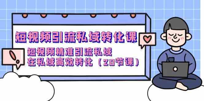 短视频引流私域转化课，短视频精准引流私域，在私域高效转化（20节课）-尤课网创