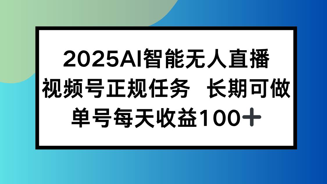 （15573期）2025AI智能无人直播新玩法，视频号长期稳定任务，单日平均收益100+-尤课网创