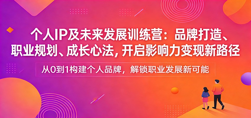 个人IP及未来发展训练营：品牌打造、职业规划、成长心法，开启影响力变现新路径-尤课网创