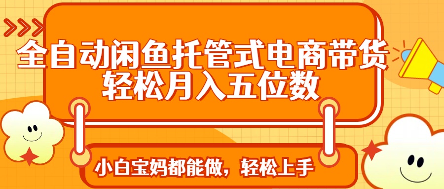 全自动闲鱼托管式电商带货 轻松实现月入五位数-尤课网创