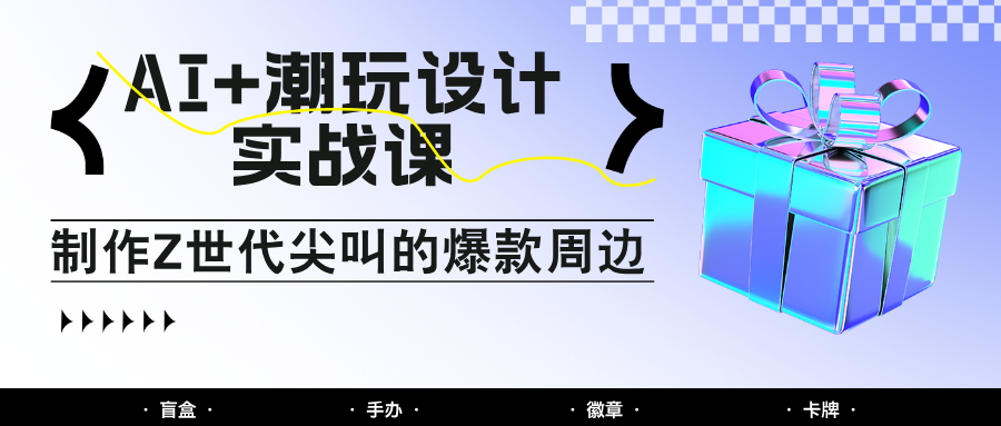 AI+潮玩设计实战课：手把手教你制作Z世代尖叫的爆款周边，自媒体人必学印钞术！-尤课网创