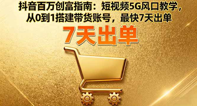 (16150期)抖音百万创富指南:短视频5G风口教学,从0到1搭建带货账号,最快7天出单-尤课网创