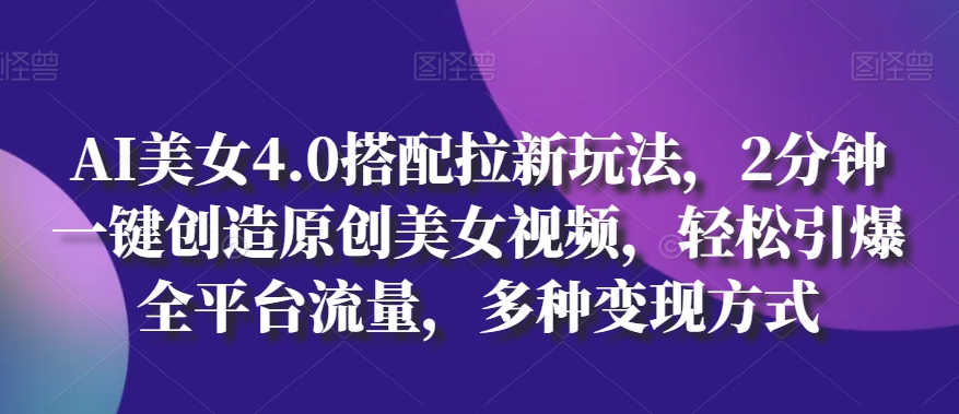 AI美女4.0搭配拉新玩法，2分钟一键创造原创美女视频，轻松引爆全平台流量，多种变现方式-尤课网创