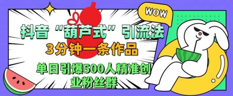 抖音葫芦式引流法，三分钟一条作品，单日引爆抖音500人精准创业粉丝群【揭秘】-尤课网创