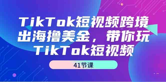 TikTok短视频跨境出海撸美金,带你玩TikTok短视频(35节课)-尤课网创
