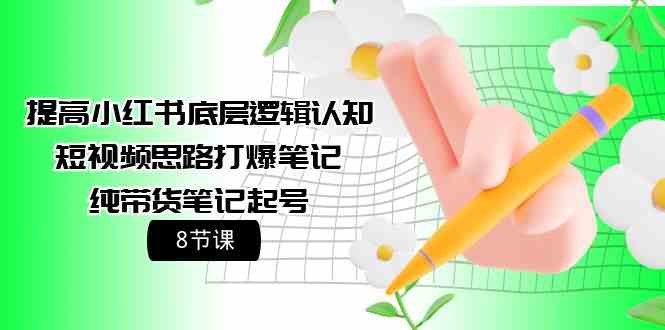 提高小红书底层逻辑认知+短视频思路打爆笔记+纯带货笔记起号（8节课）-尤课网创