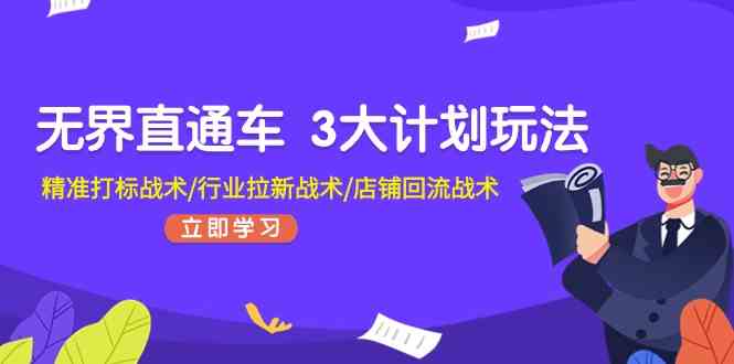 无界直通车3大计划玩法，精准打标战术/行业拉新战术/店铺回流战术-尤课网创